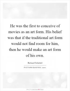 He was the first to conceive of movies as an art form. His belief was that if the traditional art form would not find room for him, then he would make an art form of his own Picture Quote #1