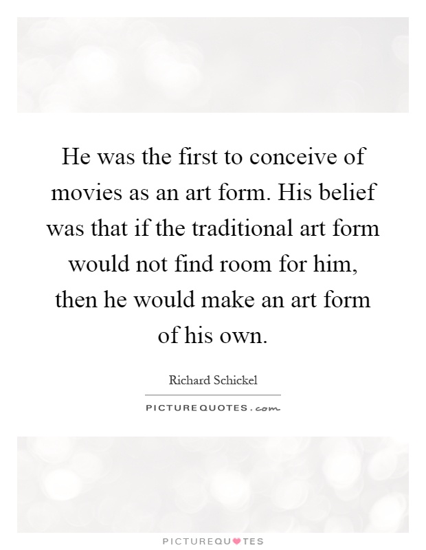 He was the first to conceive of movies as an art form. His belief was that if the traditional art form would not find room for him, then he would make an art form of his own Picture Quote #1