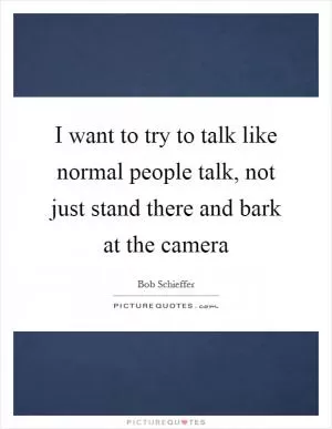I want to try to talk like normal people talk, not just stand there and bark at the camera Picture Quote #1