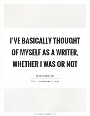 I’ve basically thought of myself as a writer, whether I was or not Picture Quote #1
