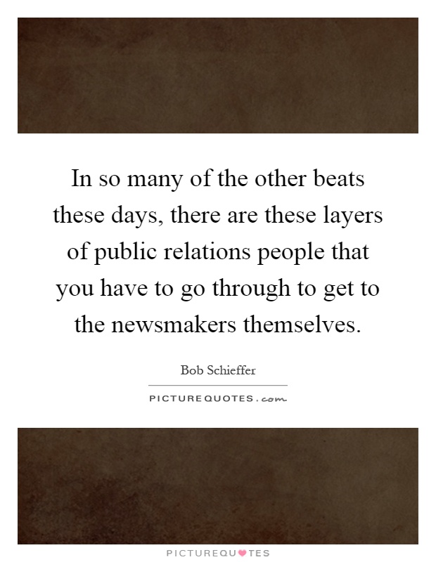 In so many of the other beats these days, there are these layers of public relations people that you have to go through to get to the newsmakers themselves Picture Quote #1