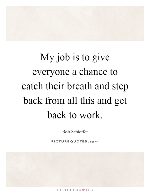 My job is to give everyone a chance to catch their breath and step back from all this and get back to work Picture Quote #1