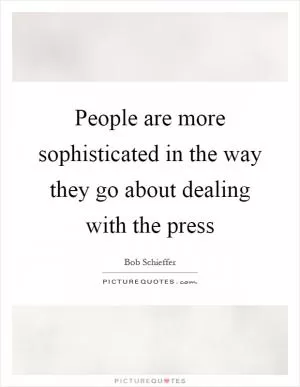 People are more sophisticated in the way they go about dealing with the press Picture Quote #1