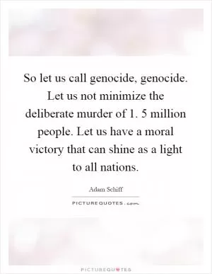 So let us call genocide, genocide. Let us not minimize the deliberate murder of 1. 5 million people. Let us have a moral victory that can shine as a light to all nations Picture Quote #1