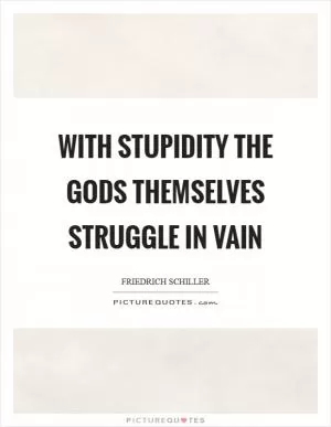 With stupidity the gods themselves struggle in vain Picture Quote #1