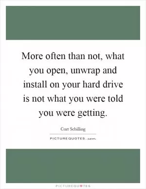 More often than not, what you open, unwrap and install on your hard drive is not what you were told you were getting Picture Quote #1