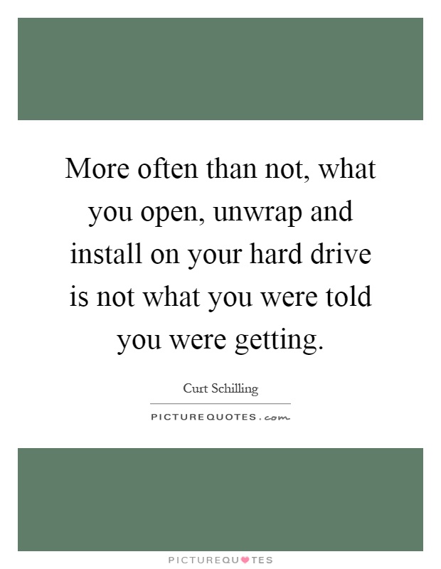 More often than not, what you open, unwrap and install on your hard drive is not what you were told you were getting Picture Quote #1