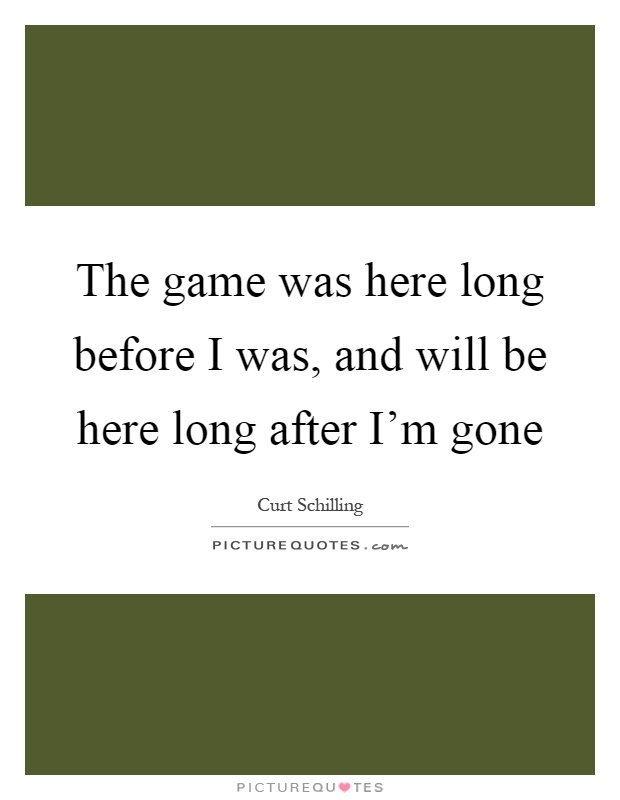 The game was here long before I was, and will be here long after I'm gone Picture Quote #1