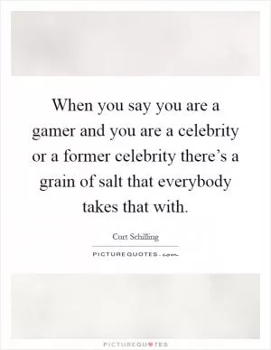 When you say you are a gamer and you are a celebrity or a former celebrity there’s a grain of salt that everybody takes that with Picture Quote #1