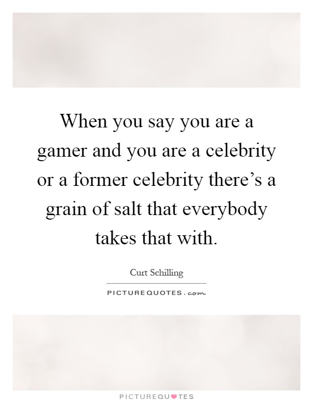 When you say you are a gamer and you are a celebrity or a former celebrity there's a grain of salt that everybody takes that with Picture Quote #1