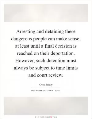 Arresting and detaining these dangerous people can make sense, at least until a final decision is reached on their deportation. However, such detention must always be subject to time limits and court review Picture Quote #1
