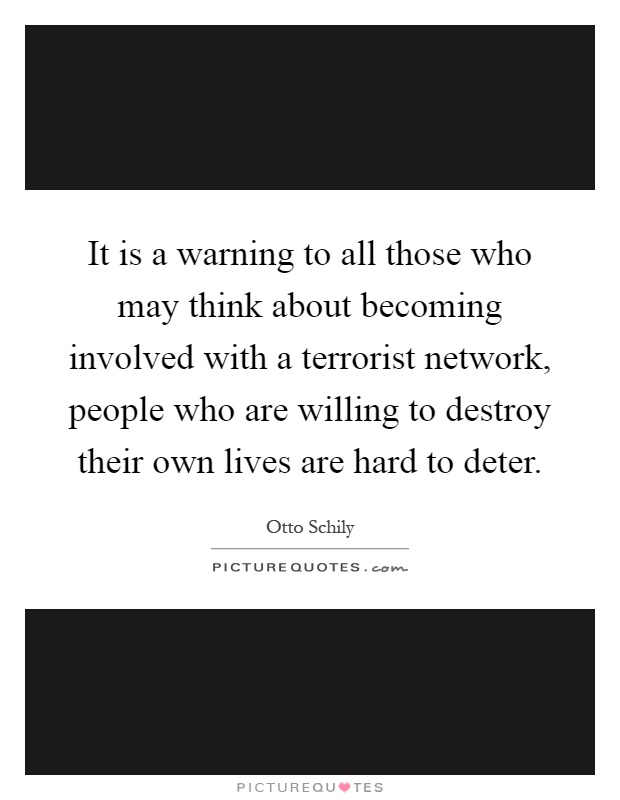 It is a warning to all those who may think about becoming involved with a terrorist network, people who are willing to destroy their own lives are hard to deter Picture Quote #1