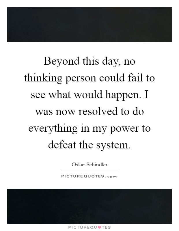 Beyond this day, no thinking person could fail to see what would happen. I was now resolved to do everything in my power to defeat the system Picture Quote #1
