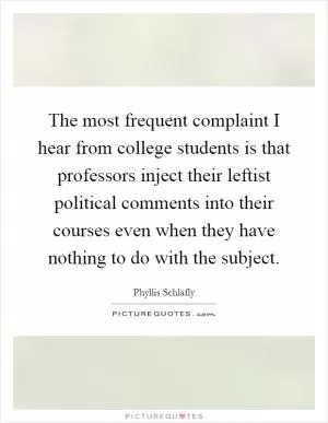 The most frequent complaint I hear from college students is that professors inject their leftist political comments into their courses even when they have nothing to do with the subject Picture Quote #1