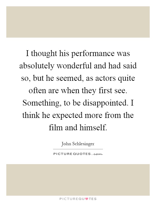 I thought his performance was absolutely wonderful and had said so, but he seemed, as actors quite often are when they first see. Something, to be disappointed. I think he expected more from the film and himself Picture Quote #1