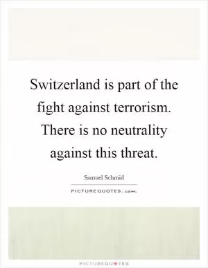Switzerland is part of the fight against terrorism. There is no neutrality against this threat Picture Quote #1