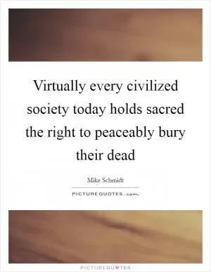 Virtually every civilized society today holds sacred the right to peaceably bury their dead Picture Quote #1