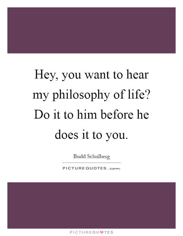 Hey, you want to hear my philosophy of life? Do it to him before he does it to you Picture Quote #1
