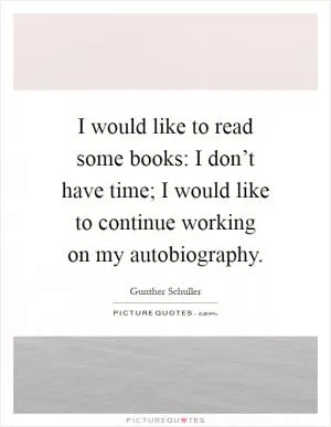I would like to read some books: I don’t have time; I would like to continue working on my autobiography Picture Quote #1
