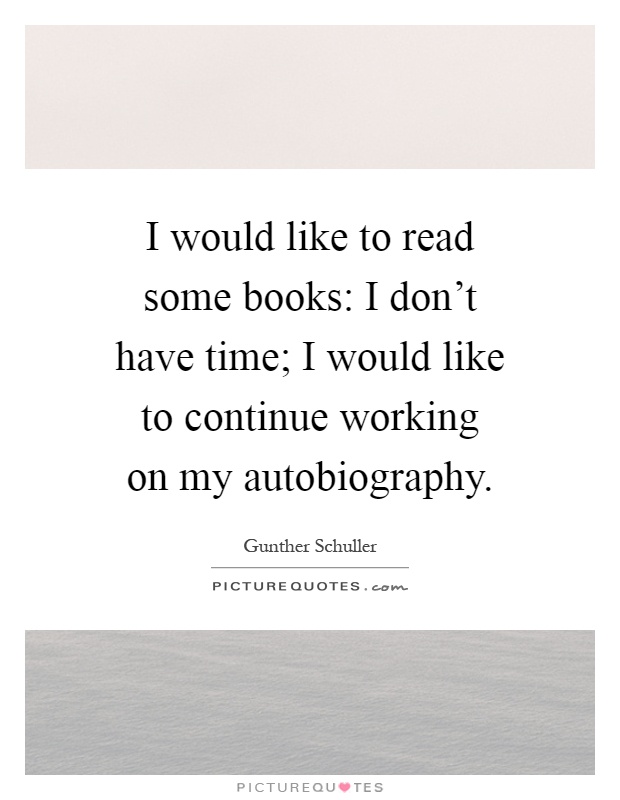 I would like to read some books: I don't have time; I would like to continue working on my autobiography Picture Quote #1