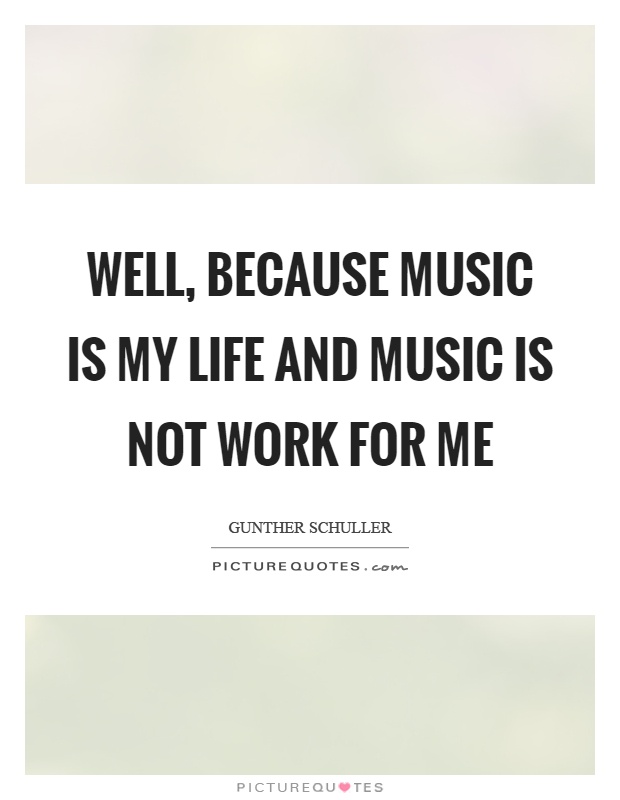 Well, because music is my life and music is not work for me Picture Quote #1