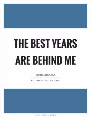The best years are behind me Picture Quote #1