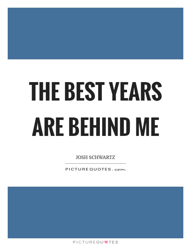 The best years are behind me Picture Quote #1