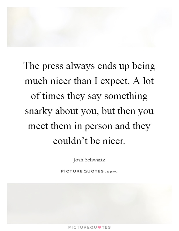 The press always ends up being much nicer than I expect. A lot of times they say something snarky about you, but then you meet them in person and they couldn't be nicer Picture Quote #1