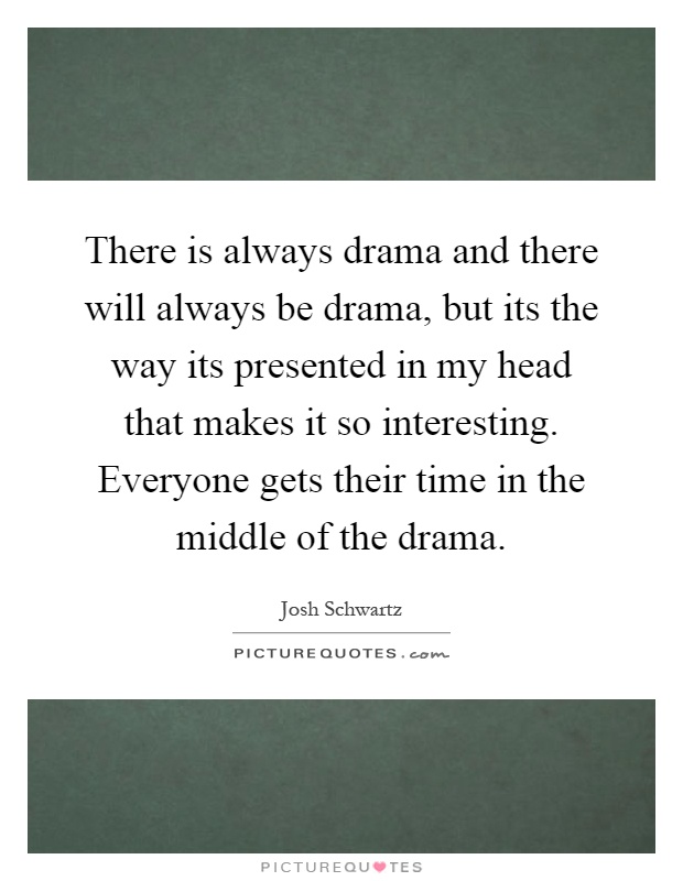 There is always drama and there will always be drama, but its the way its presented in my head that makes it so interesting. Everyone gets their time in the middle of the drama Picture Quote #1