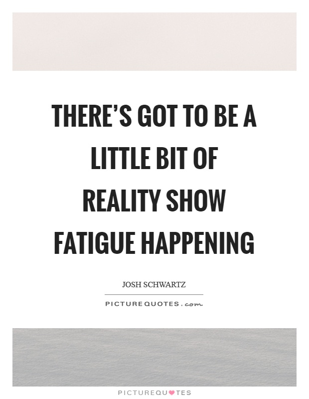 There's got to be a little bit of reality show fatigue happening Picture Quote #1