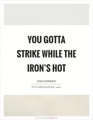 You gotta strike while the iron’s hot Picture Quote #1
