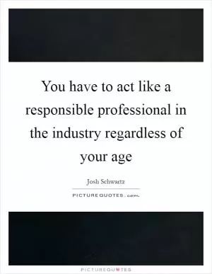 You have to act like a responsible professional in the industry regardless of your age Picture Quote #1