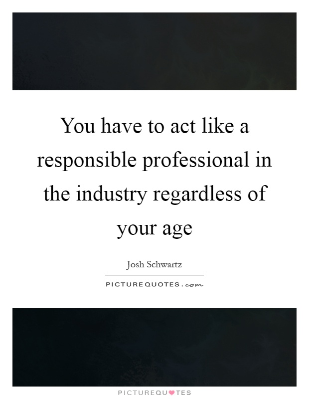 You have to act like a responsible professional in the industry regardless of your age Picture Quote #1
