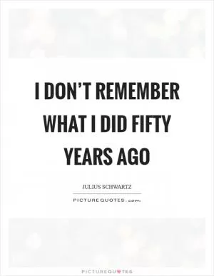 I don’t remember what I did fifty years ago Picture Quote #1