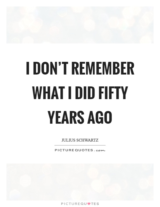 I don't remember what I did fifty years ago Picture Quote #1