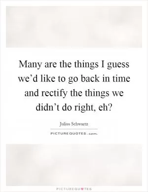 Many are the things I guess we’d like to go back in time and rectify the things we didn’t do right, eh? Picture Quote #1