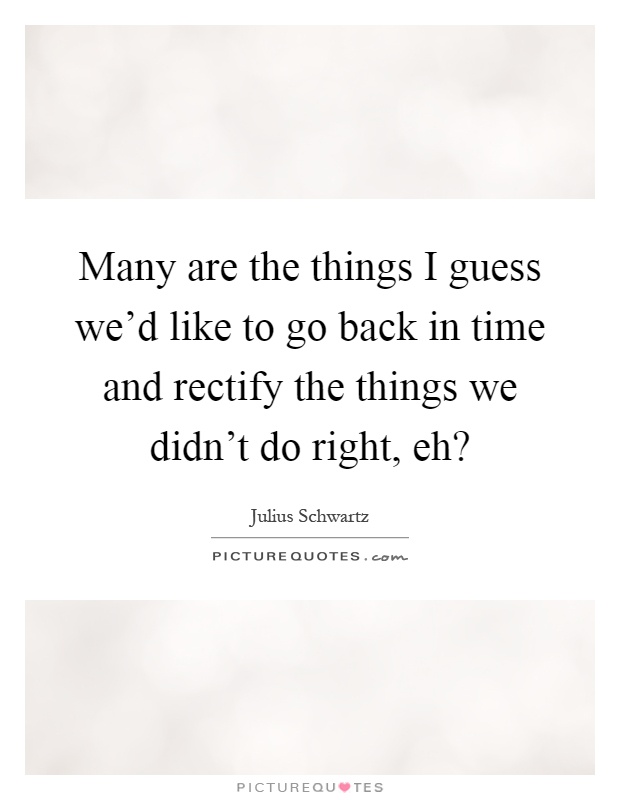 Many are the things I guess we'd like to go back in time and rectify the things we didn't do right, eh? Picture Quote #1