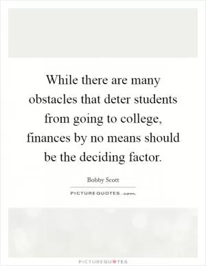 While there are many obstacles that deter students from going to college, finances by no means should be the deciding factor Picture Quote #1