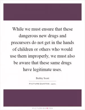 While we must ensure that these dangerous new drugs and precursors do not get in the hands of children or others who would use them improperly, we must also be aware that these same drugs have legitimate uses Picture Quote #1
