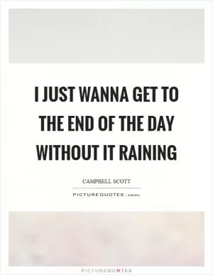 I just wanna get to the end of the day without it raining Picture Quote #1