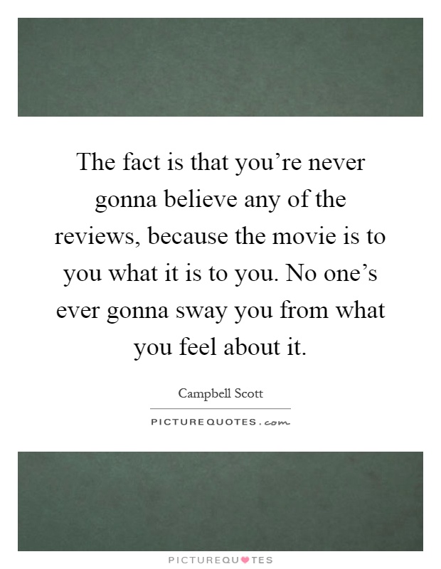 The fact is that you're never gonna believe any of the reviews, because the movie is to you what it is to you. No one's ever gonna sway you from what you feel about it Picture Quote #1