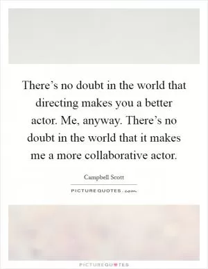 There’s no doubt in the world that directing makes you a better actor. Me, anyway. There’s no doubt in the world that it makes me a more collaborative actor Picture Quote #1