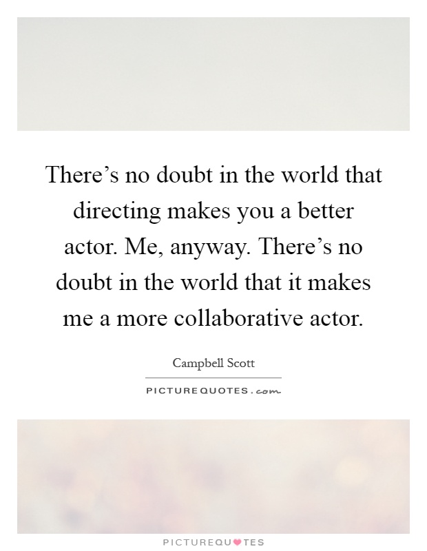 There's no doubt in the world that directing makes you a better actor. Me, anyway. There's no doubt in the world that it makes me a more collaborative actor Picture Quote #1