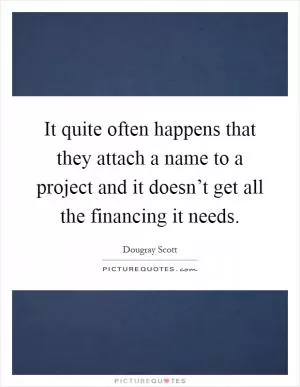 It quite often happens that they attach a name to a project and it doesn’t get all the financing it needs Picture Quote #1