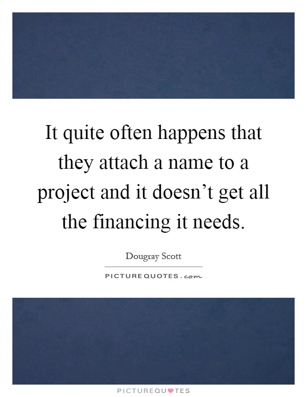 It quite often happens that they attach a name to a project and it doesn't get all the financing it needs Picture Quote #1