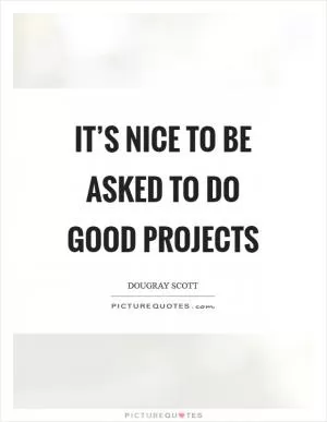 It’s nice to be asked to do good projects Picture Quote #1
