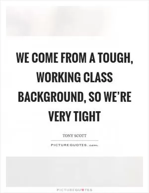 We come from a tough, working class background, so we’re very tight Picture Quote #1
