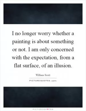 I no longer worry whether a painting is about something or not. I am only concerned with the expectation, from a flat surface, of an illusion Picture Quote #1