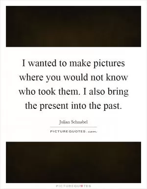 I wanted to make pictures where you would not know who took them. I also bring the present into the past Picture Quote #1