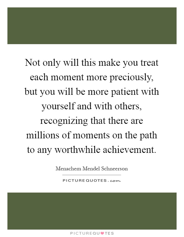 Not only will this make you treat each moment more preciously, but you will be more patient with yourself and with others, recognizing that there are millions of moments on the path to any worthwhile achievement Picture Quote #1